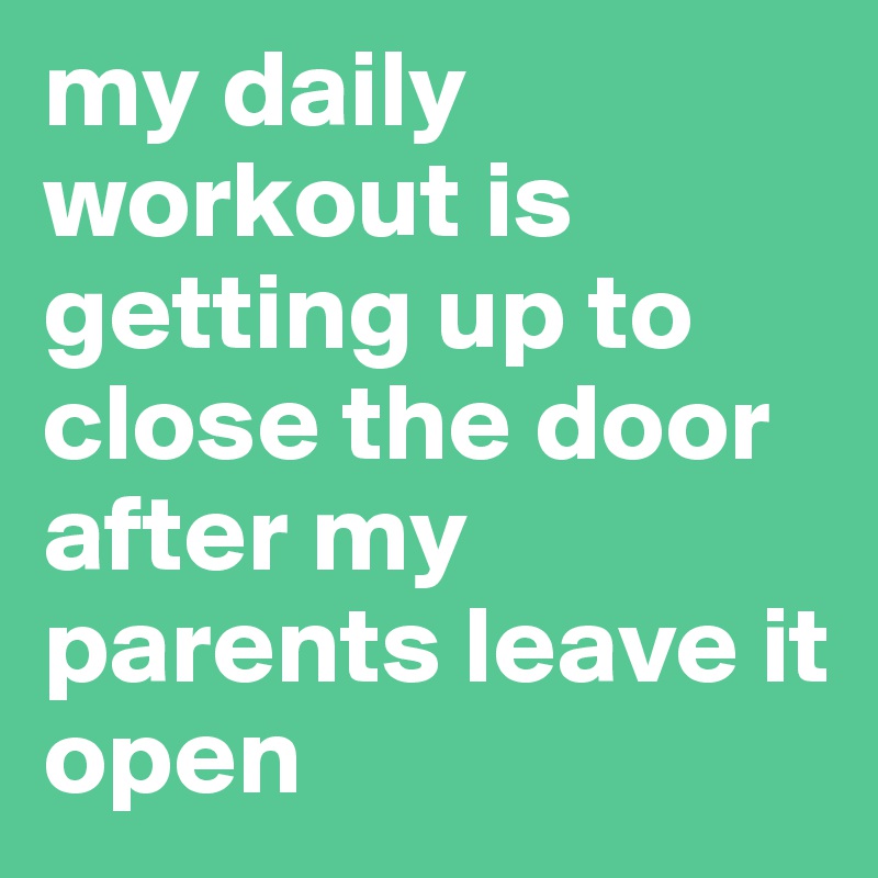 my daily workout is getting up to close the door after my parents leave it open
