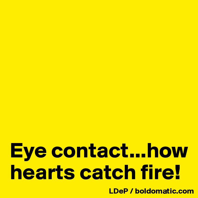 





Eye contact...how hearts catch fire!
