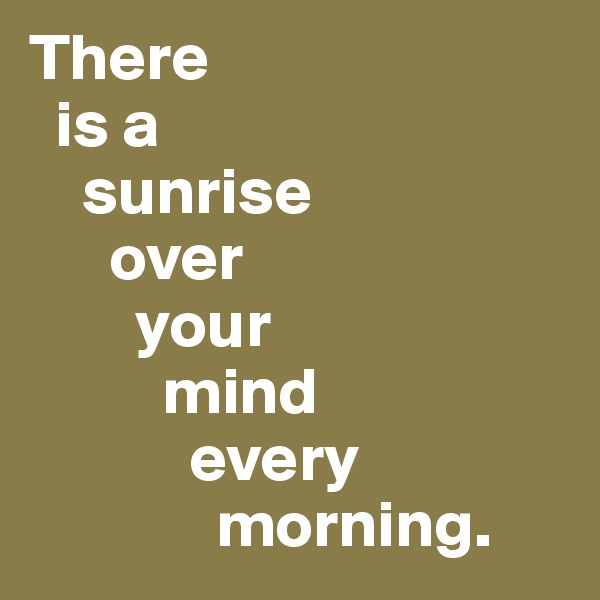 There 
  is a 
    sunrise 
      over 
        your 
          mind 
            every 
              morning.