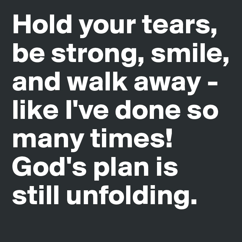 Hold your tears, be strong, smile, and walk away - like I've done so many times! God's plan is still unfolding.