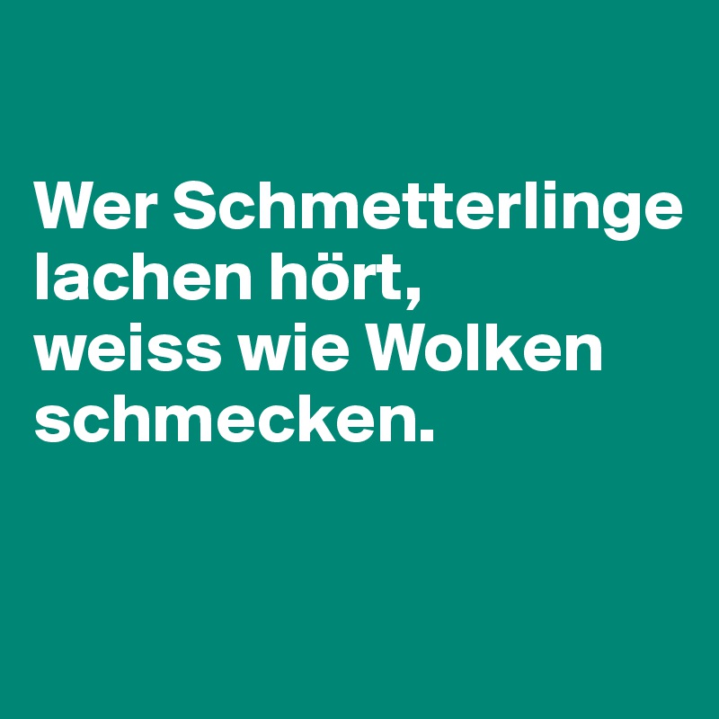 

Wer Schmetterlinge lachen hört,
weiss wie Wolken schmecken.

