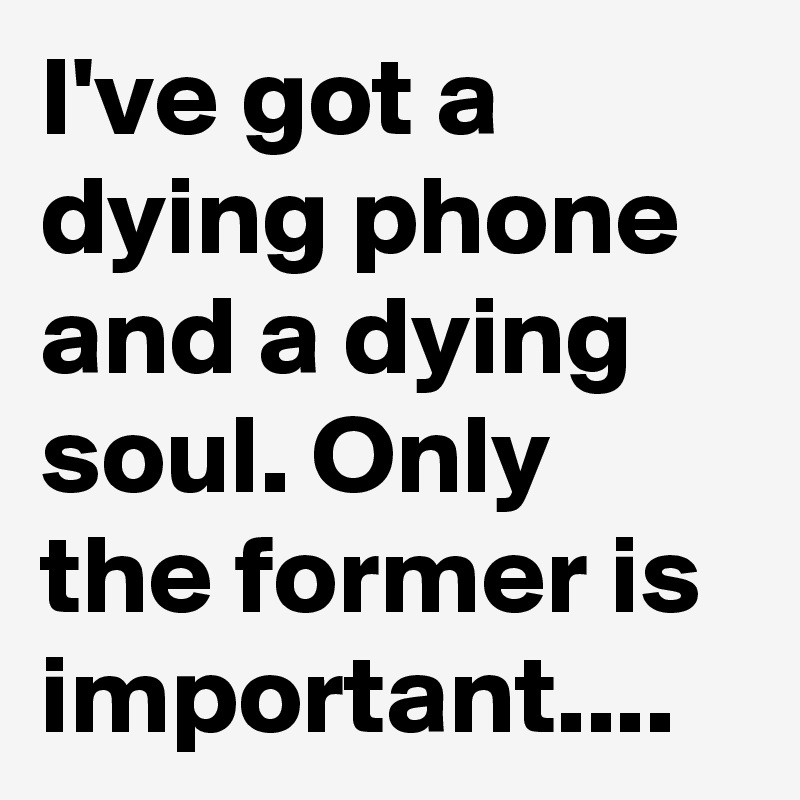 I've got a dying phone and a dying soul. Only the former is important....