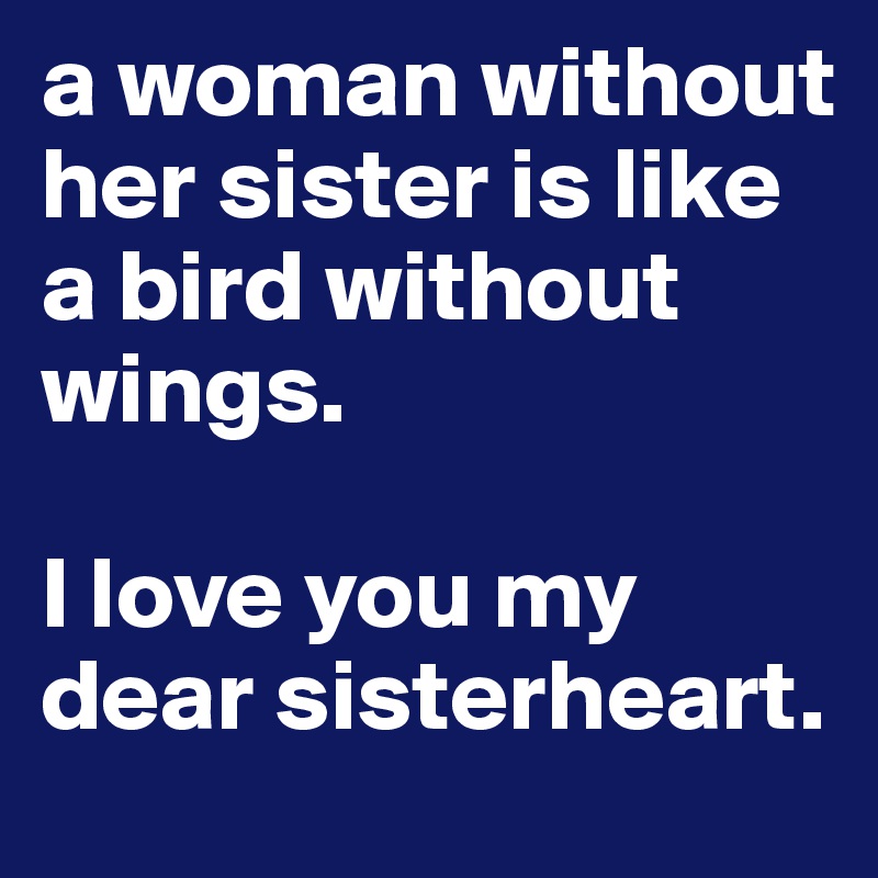 a woman without her sister is like a bird without wings. 

I love you my dear sisterheart.