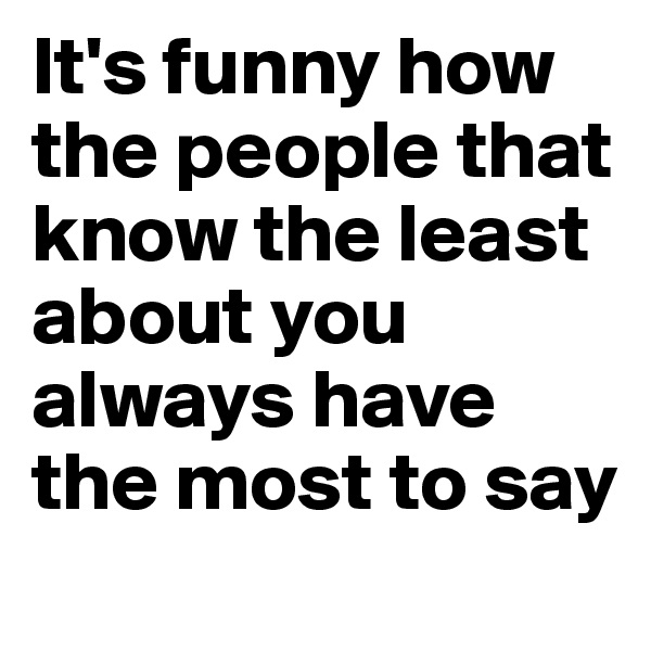 It's funny how the people that know the least about you always have the most to say