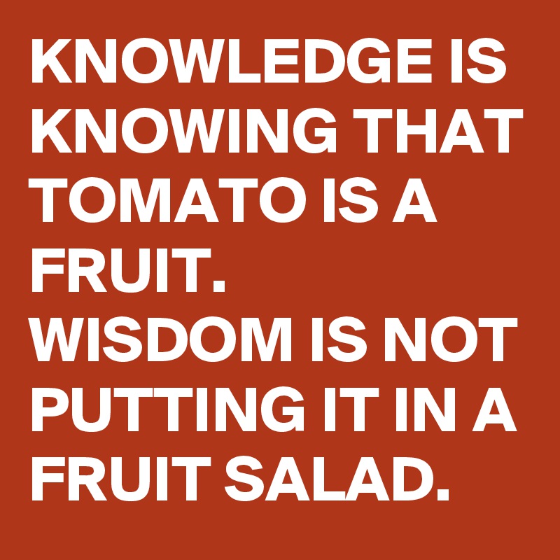KNOWLEDGE IS KNOWING THAT TOMATO IS A FRUIT. 
WISDOM IS NOT PUTTING IT IN A FRUIT SALAD. 