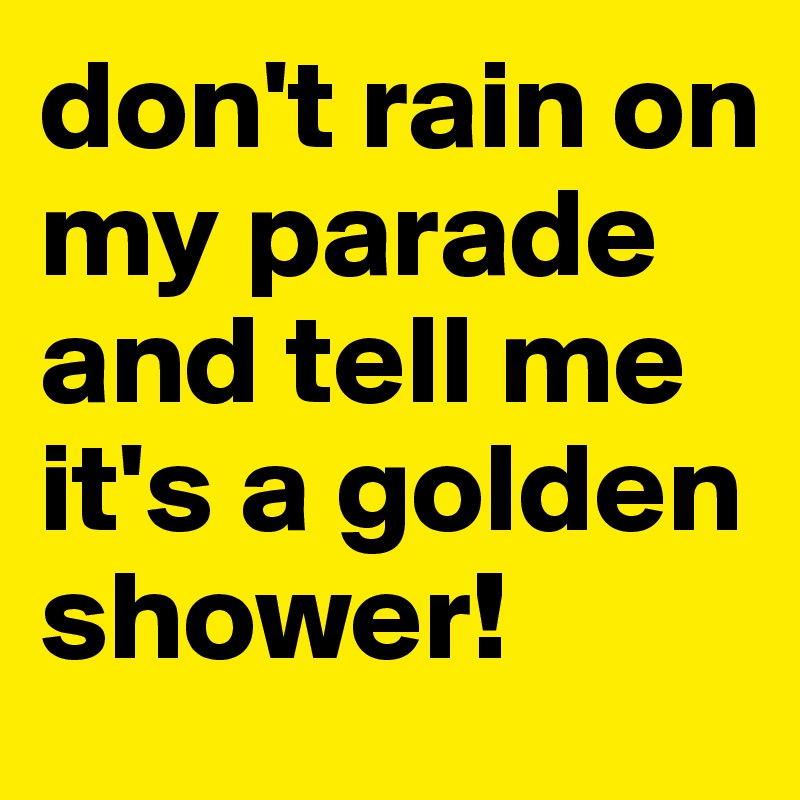 don't rain on my parade and tell me it's a golden shower! 