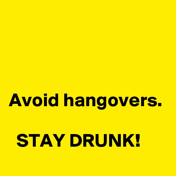 



Avoid hangovers.

  STAY DRUNK!