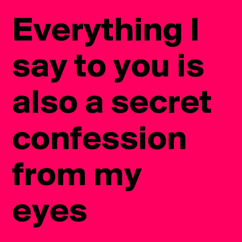 Everything I say to you is also a secret confession from my eyes