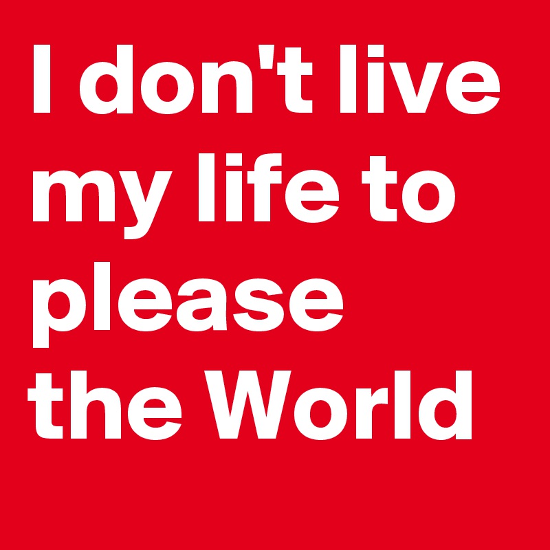 I don't live my life to please the World