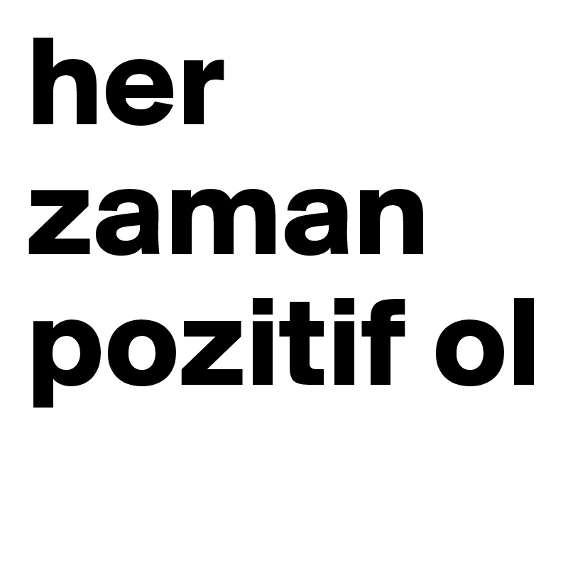 her zaman pozitif ol