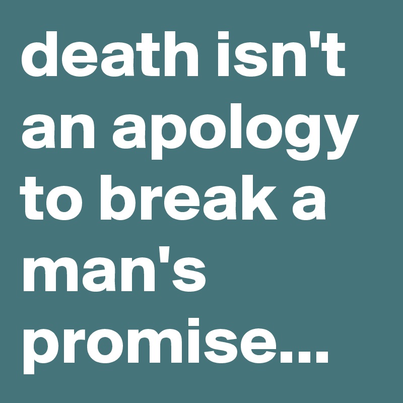 death isn't an apology to break a man's promise...