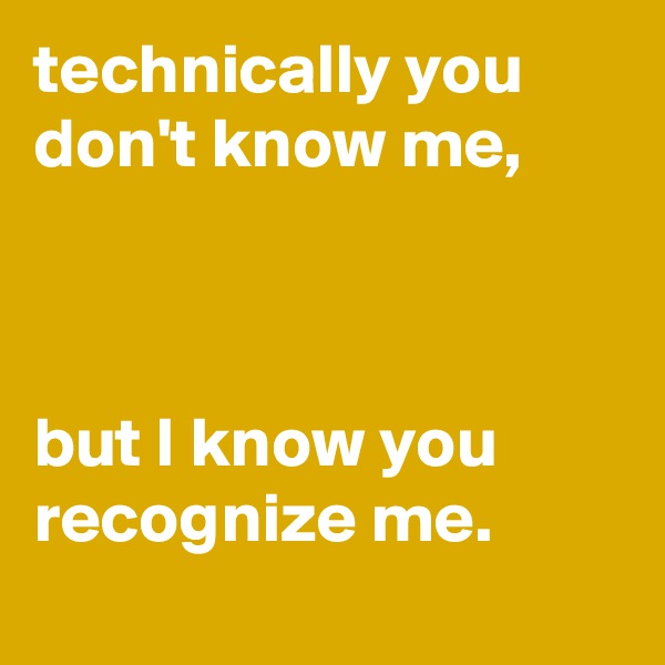 technically you don't know me,



but I know you recognize me.
