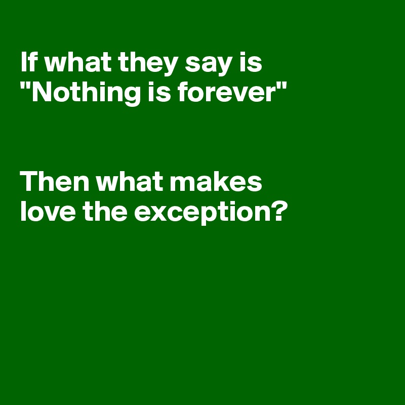 
If what they say is "Nothing is forever"


Then what makes 
love the exception?




