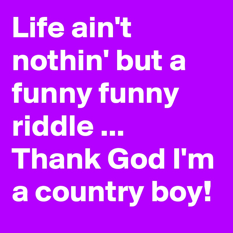 Life ain't nothin' but a funny funny riddle ...
Thank God I'm a country boy!