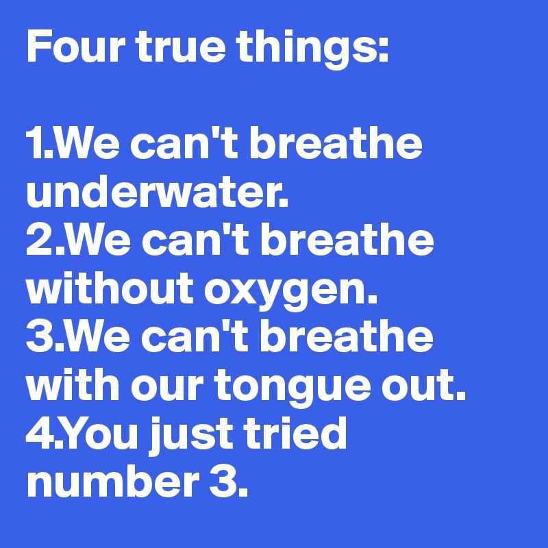 Four true things: 

1.We can't breathe underwater. 
2.We can't breathe without oxygen.
3.We can't breathe with our tongue out.
4.You just tried number 3.