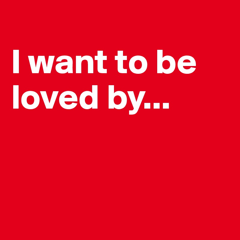 
I want to be loved by...



