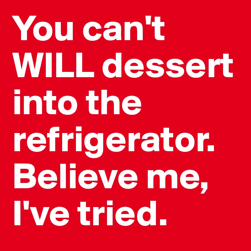 You can't WILL dessert into the refrigerator. Believe me, I've tried.