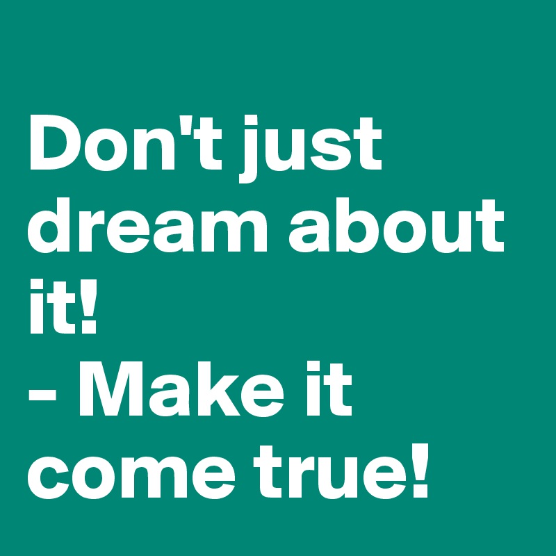                               Don't just dream about it! 
- Make it come true!