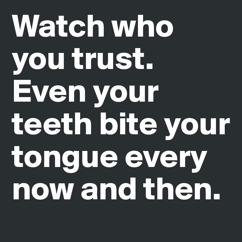Watch who you trust. Even your teeth bite your tongue every now and then. 