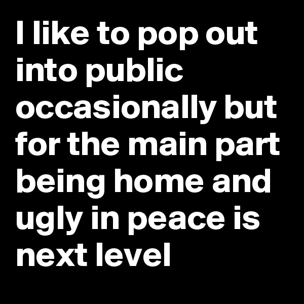 I like to pop out into public occasionally but for the main part being home and ugly in peace is next level