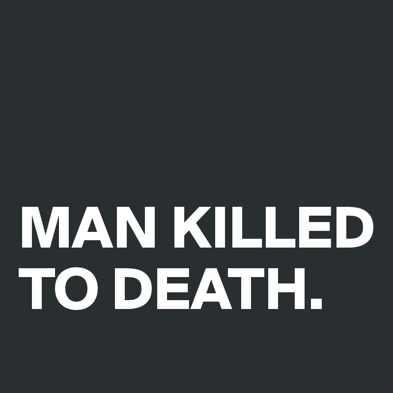 


MAN KILLED TO DEATH.