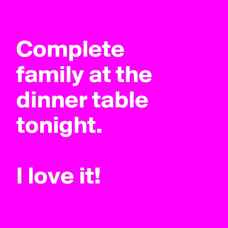  
 Complete 
 family at the
 dinner table
 tonight.

 I love it!
