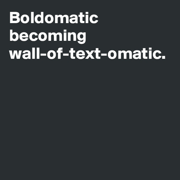 Boldomatic becoming
wall-of-text-omatic.
