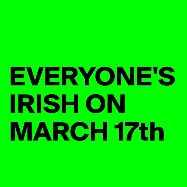 

EVERYONE'S IRISH ON MARCH 17th
