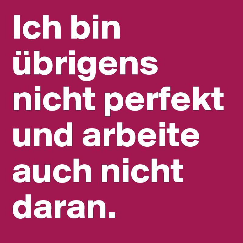 Ich bin übrigens nicht perfekt und arbeite auch nicht daran.