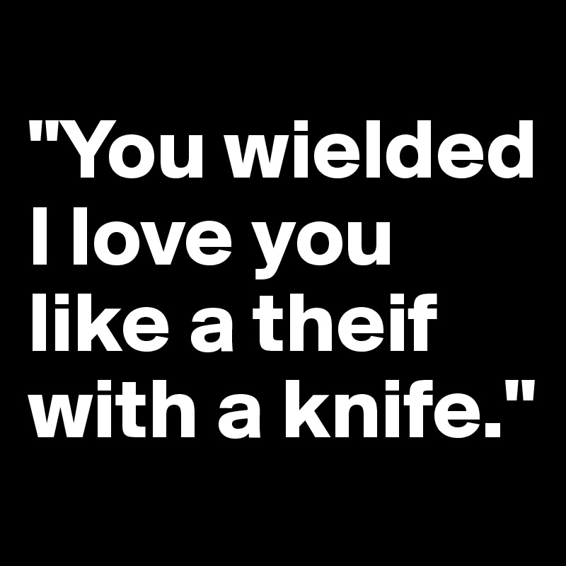 
"You wielded 
I love you like a theif with a knife."