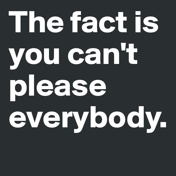 The fact is you can't please everybody.