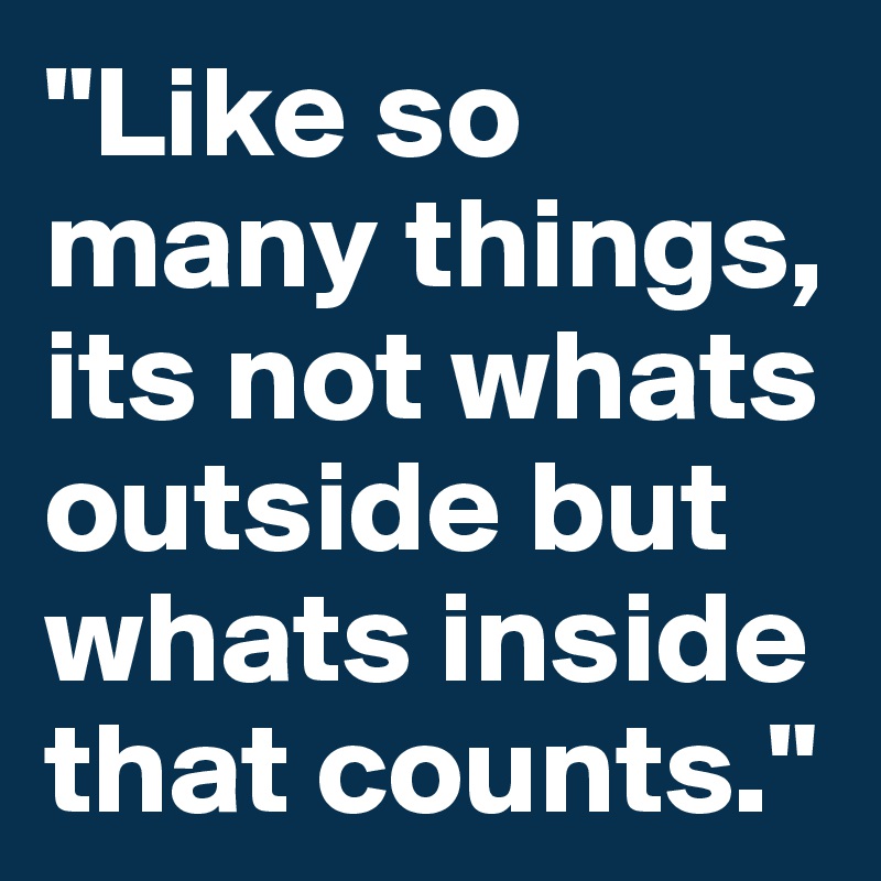 "Like so many things, its not whats outside but whats inside that counts."