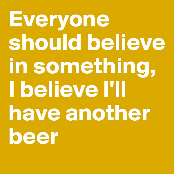 Everyone should believe in something, I believe I'll have another beer