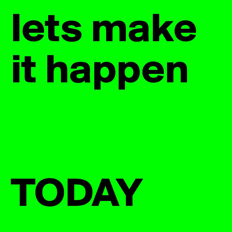 Lets Make It Happen Today Post By Chad On Boldomatic