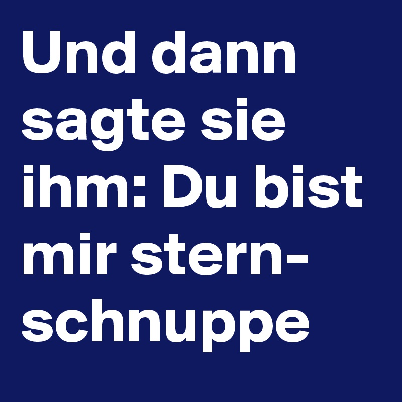 Und dann sagte sie ihm: Du bist mir stern-
schnuppe