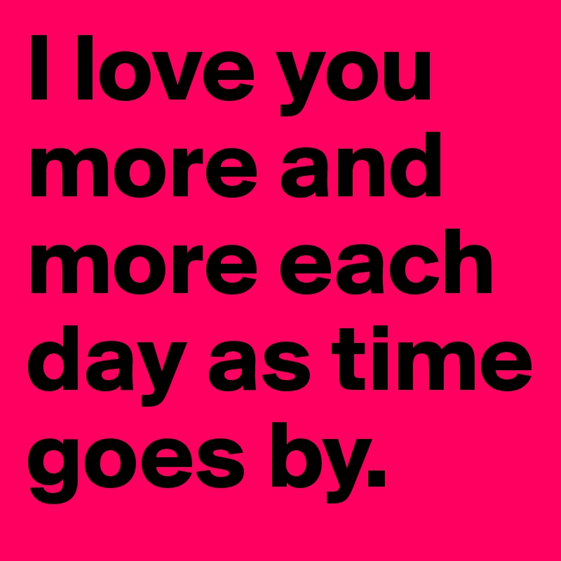 I love you more and more each day as time goes by. - Post by ESSE27 on