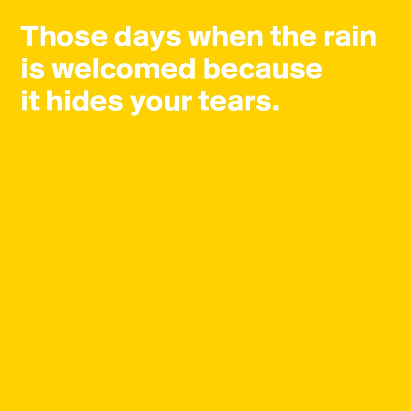 Those days when the rain is welcomed because 
it hides your tears.







