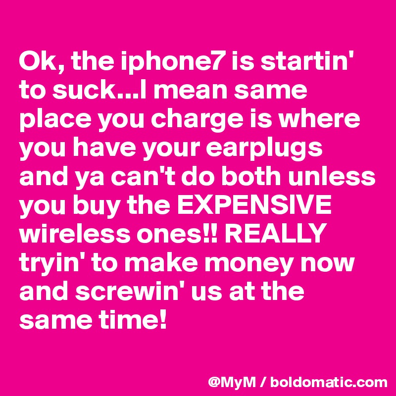 
Ok, the iphone7 is startin' to suck...I mean same place you charge is where you have your earplugs and ya can't do both unless you buy the EXPENSIVE wireless ones!! REALLY tryin' to make money now and screwin' us at the same time! 
