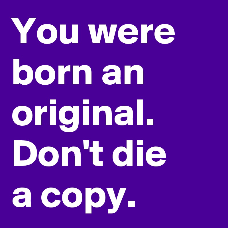 You were born an original. Don't die 
a copy.