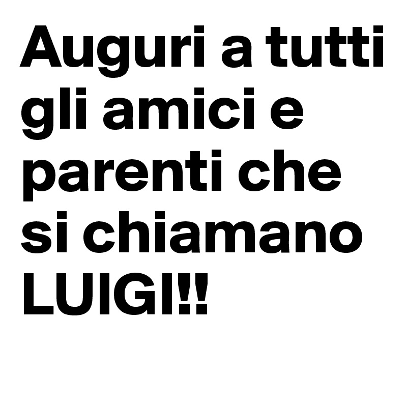 Auguri a tutti gli amici e parenti che si chiamano LUIGI!!