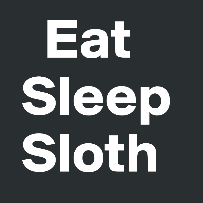   Eat
 Sleep
 Sloth