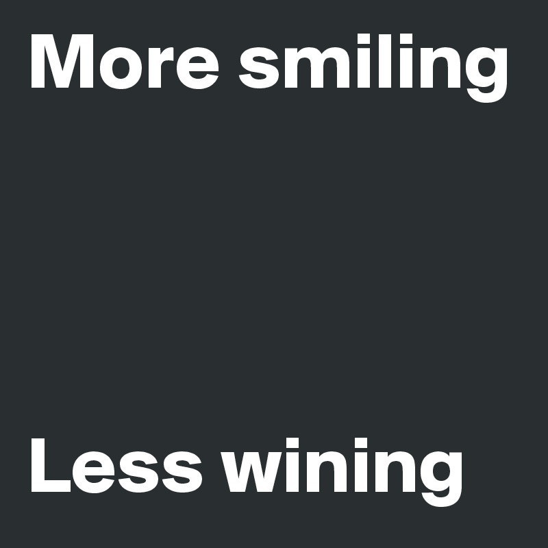 More smiling




Less wining