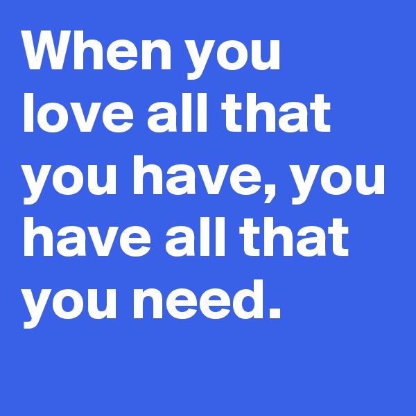When you love all that you have, you have all that you need.