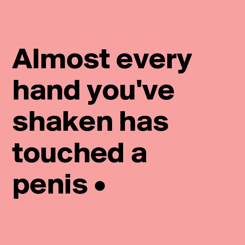 
Almost every hand you've shaken has touched a penis •
