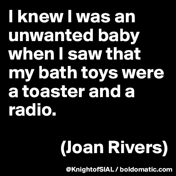 I knew I was an unwanted baby when I saw that my bath toys were a toaster and a radio. 

              (Joan Rivers)