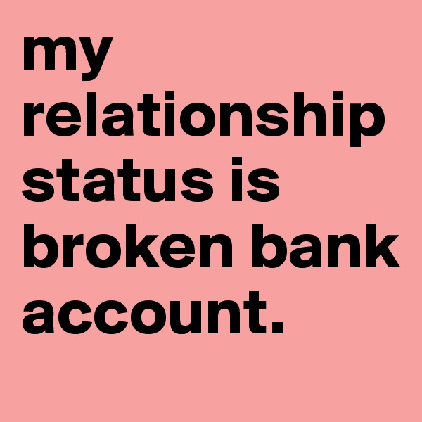 my relationship status is broken bank account.