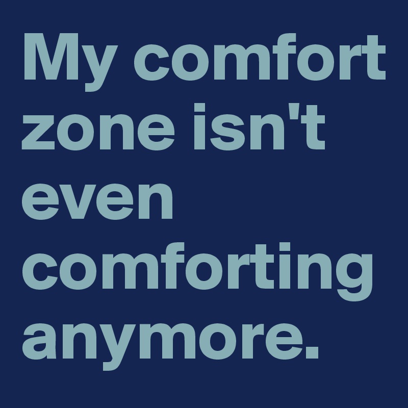 My comfort zone isn't even comforting anymore.