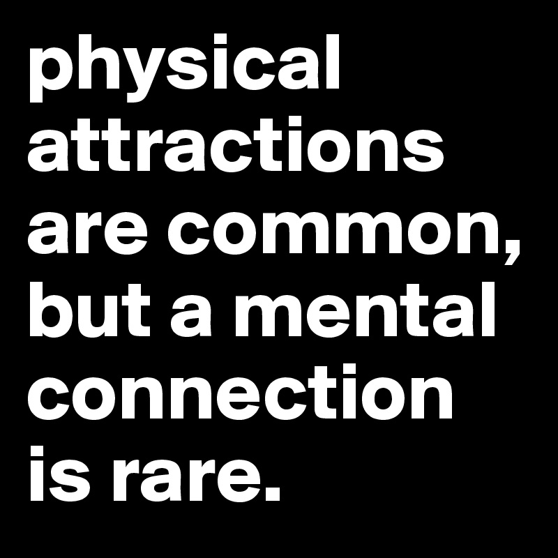 physical attractions are common, but a mental connection is rare.