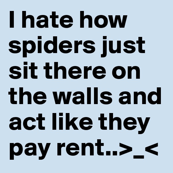 I hate how spiders just sit there on the walls and act like they pay rent..>_<