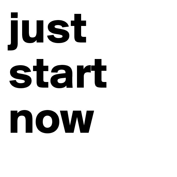 just start now 